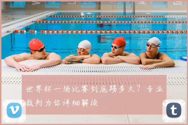世界杯一场比赛到底踢多久?专业裁判为你详细解读