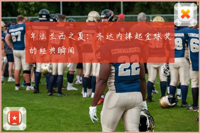 年法兰西之夏:齐达内捧起金球奖的经典瞬间