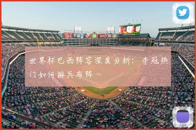 世界杯巴西阵容深度分析：夺冠热门如何排兵布阵