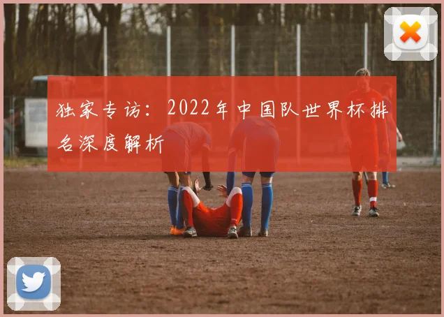 独家专访：2022年中国队世界杯排名深度解析
