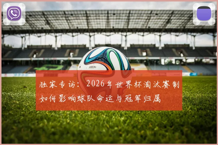 独家专访:2026年世界杯淘汰赛制如何影响球队命运与冠军归属