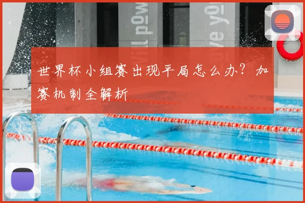世界杯小组赛出现平局怎么办?加赛机制全解析