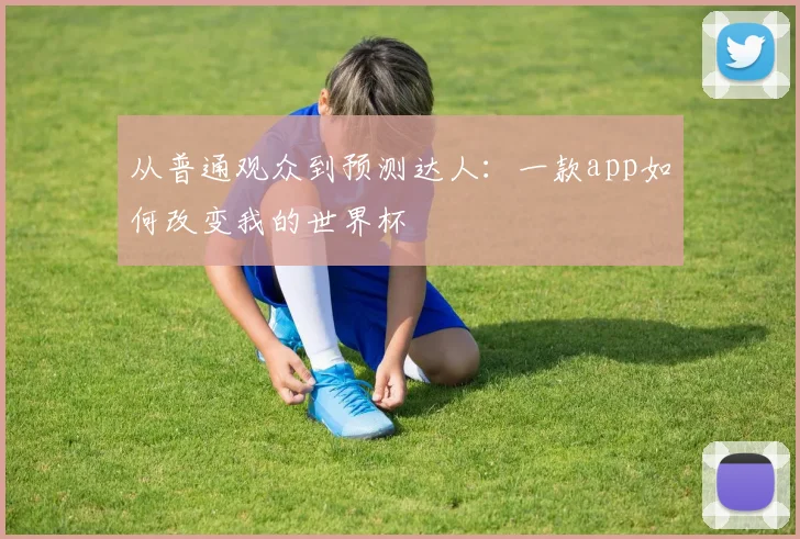 从普通观众到预测达人:一款app如何改变我的世界杯