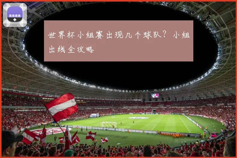 世界杯小组赛出现几个球队?小组出线全攻略