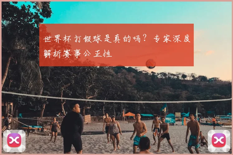世界杯打假球是真的吗?专家深度解析赛事公正性