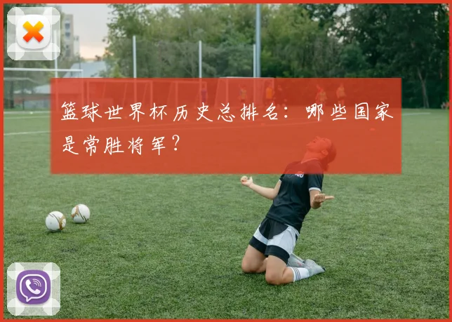 篮球世界杯历史总排名:哪些国家是常胜将军?