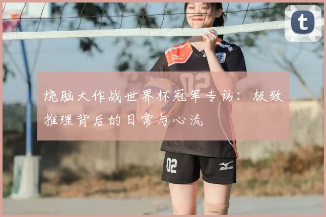 烧脑大作战世界杯冠军专访:极致推理背后的日常与心流