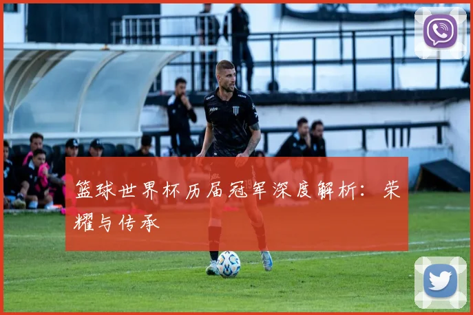 篮球世界杯历届冠军深度解析:荣耀与传承