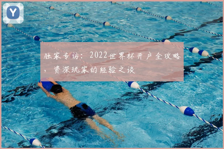 独家专访：2022世界杯开户全攻略，资深玩家的经验之谈