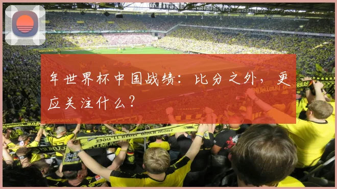 年世界杯中国战绩:比分之外,更应关注什么?