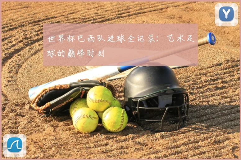 世界杯巴西队进球全记录：艺术足球的巅峰时刻
