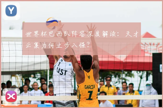 世界杯巴西队阵容深度解读：天才云集为何止步八强？