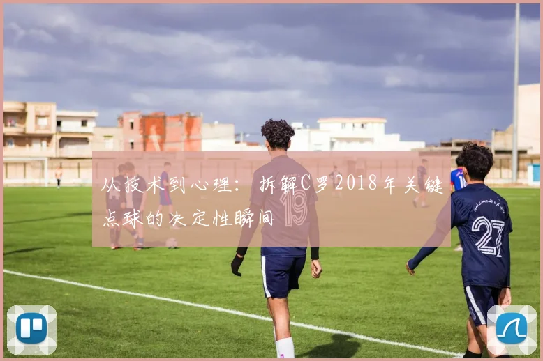 从技术到心理：拆解C罗2018年关键点球的决定性瞬间