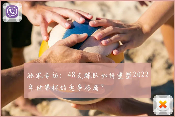独家专访：48支球队如何重塑2022年世界杯的竞争格局？
