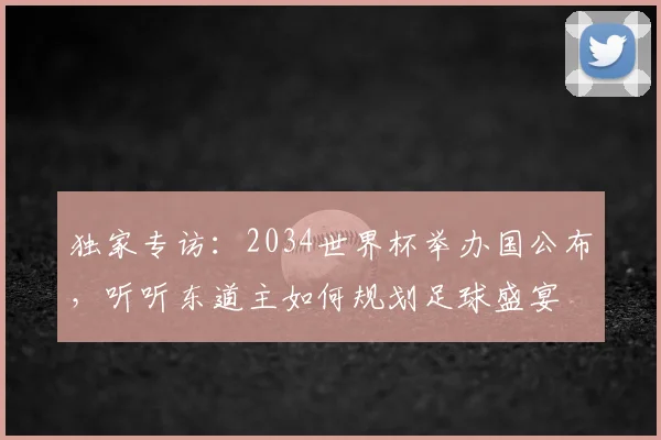 独家专访：2034世界杯举办国公布，听听东道主如何规划足球盛宴