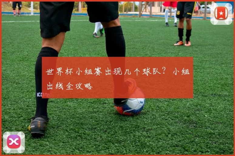 世界杯小组赛出现几个球队?小组出线全攻略