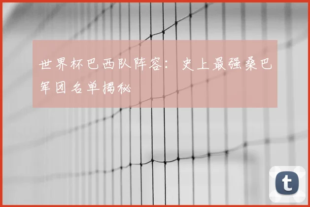 世界杯巴西队阵容：史上最强桑巴军团名单揭秘
