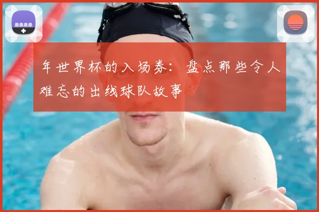 年世界杯的入场券：盘点那些令人难忘的出线球队故事