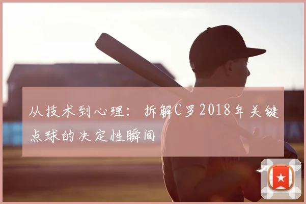 从技术到心理：拆解C罗2018年关键点球的决定性瞬间