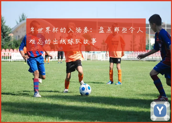 年世界杯的入场券：盘点那些令人难忘的出线球队故事