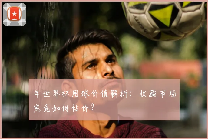 年世界杯用球价值解析：收藏市场究竟如何估价？