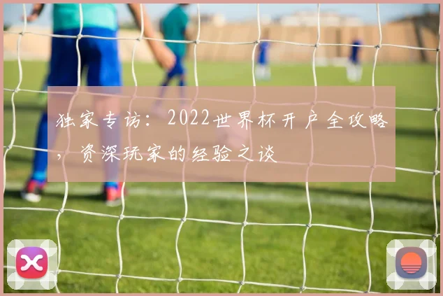 独家专访：2022世界杯开户全攻略，资深玩家的经验之谈