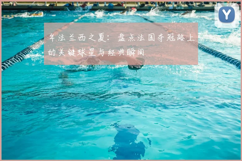 年法兰西之夏:盘点法国夺冠路上的关键球星与经典瞬间