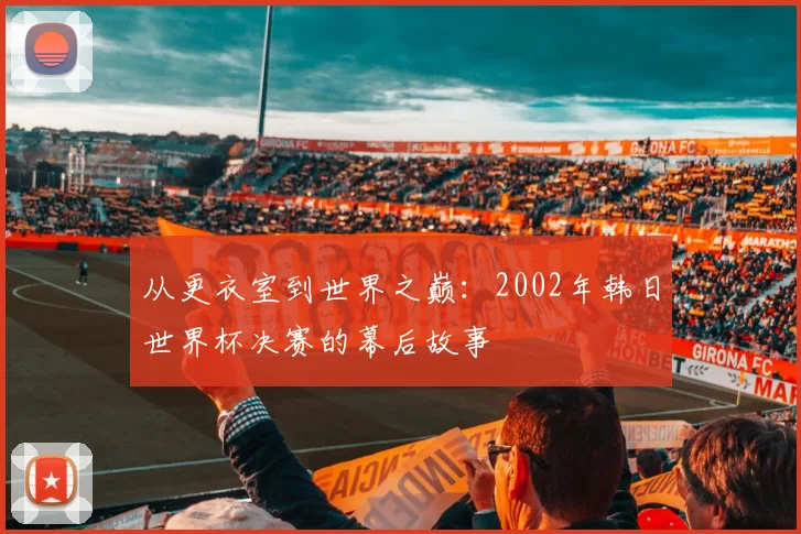 从更衣室到世界之巅:2002年韩日世界杯决赛的幕后故事