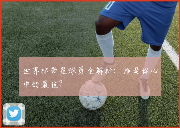 世界杯带星球员全解析：谁是你心中的最佳？