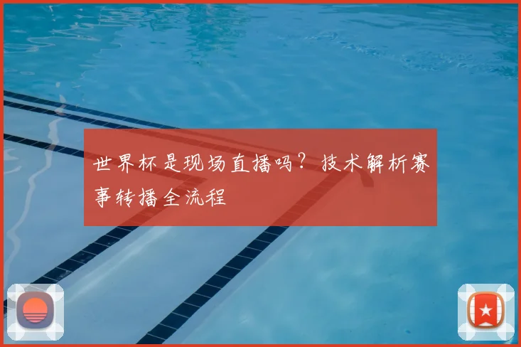 世界杯是现场直播吗?技术解析赛事转播全流程