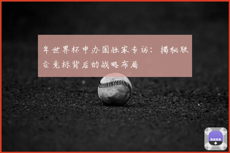 年世界杯申办国独家专访：揭秘联合竞标背后的战略布局