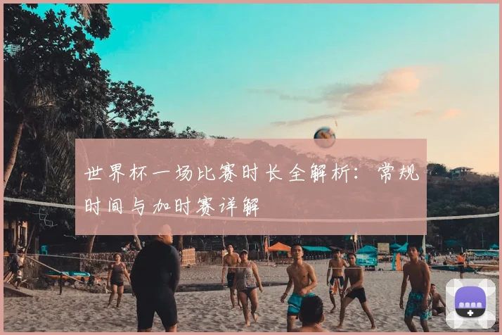 世界杯一场比赛时长全解析:常规时间与加时赛详解