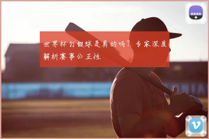 世界杯打假球是真的吗?专家深度解析赛事公正性