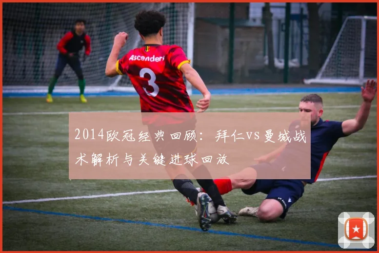 2014欧冠经典回顾：拜仁vs曼城战术解析与关键进球回放