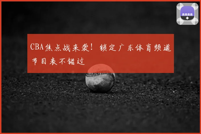 CBA焦点战来袭！锁定广东体育频道节目表不错过