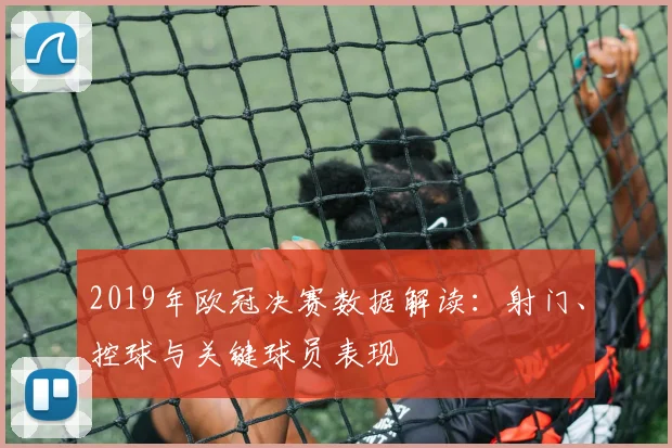 2019年欧冠决赛数据解读：射门、控球与关键球员表现