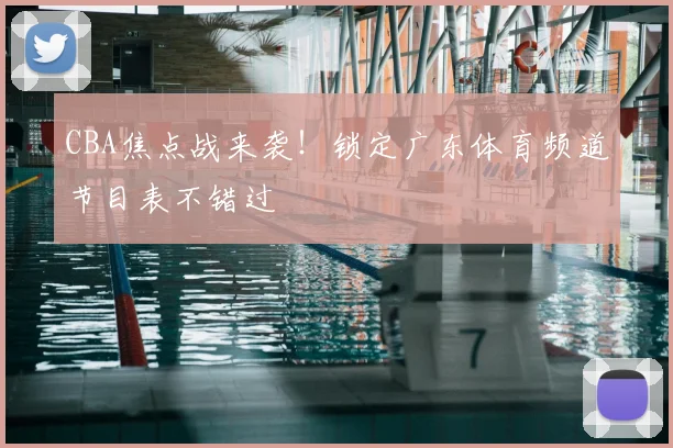 CBA焦点战来袭！锁定广东体育频道节目表不错过