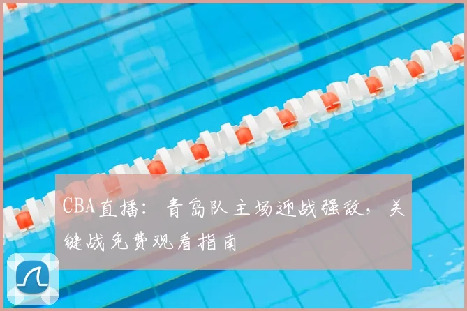 CBA直播：青岛队主场迎战强敌，关键战免费观看指南