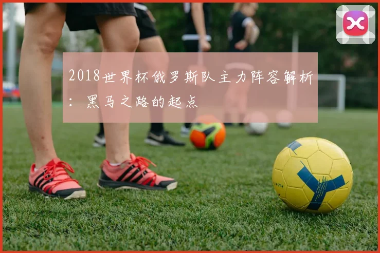 2018世界杯俄罗斯队主力阵容解析：黑马之路的起点